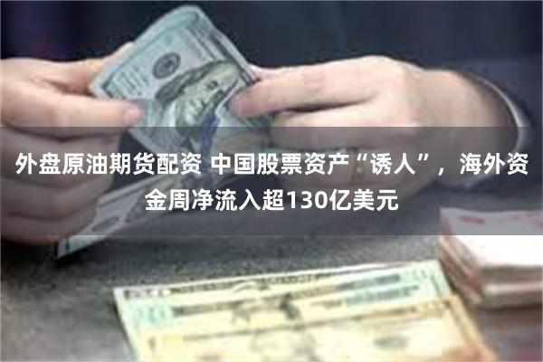 外盘原油期货配资 中国股票资产“诱人”，海外资金周净流入超130亿美元