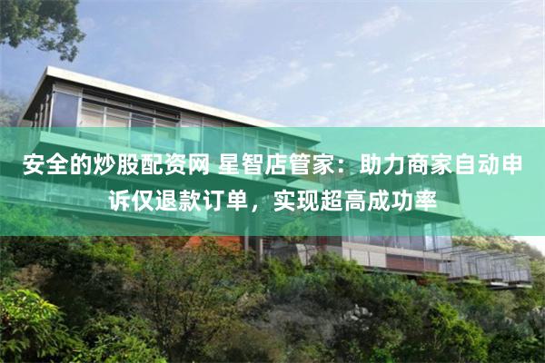 安全的炒股配资网 星智店管家：助力商家自动申诉仅退款订单，实现超高成功率