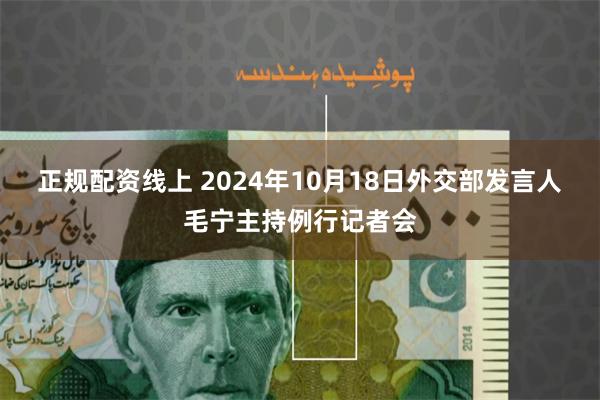 正规配资线上 2024年10月18日外交部发言人毛宁主持例行记者会