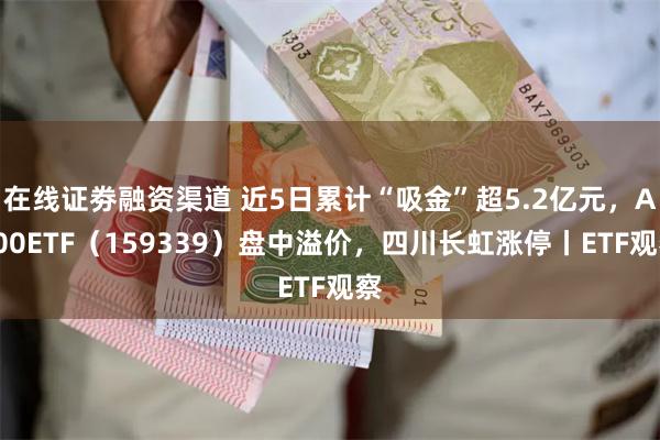 在线证劵融资渠道 近5日累计“吸金”超5.2亿元，A500ETF（159339）盘中溢价，四川长虹涨停丨ETF观察