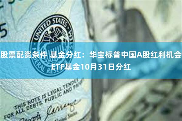 股票配资条件 基金分红：华宝标普中国A股红利机会ETF基金10月31日分红