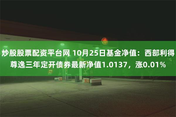 炒股股票配资平台网 10月25日基金净值：西部利得尊逸三年定开债券最新净值1.0137，涨0.01%