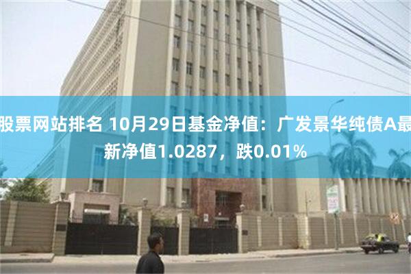 股票网站排名 10月29日基金净值：广发景华纯债A最新净值1.0287，跌0.01%