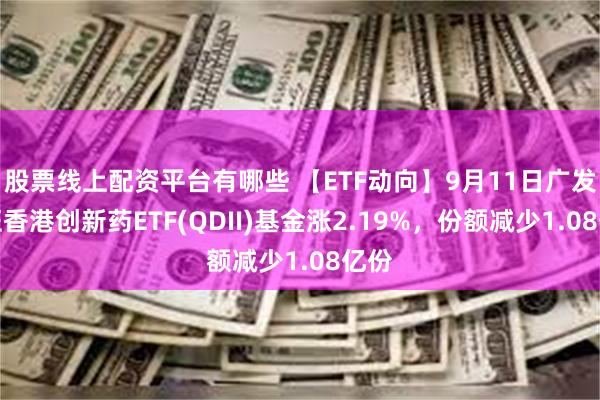 股票线上配资平台有哪些 【ETF动向】9月11日广发中证香港创新药ETF(QDII)基金涨2.19%，份额减少1.08亿份