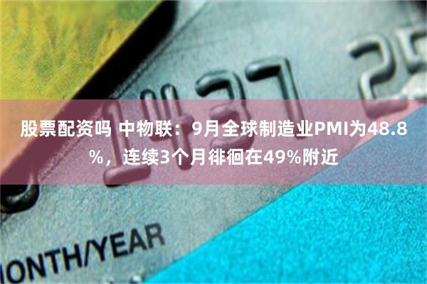 股票配资吗 中物联：9月全球制造业PMI为48.8%，连续3个月徘徊在49%附近