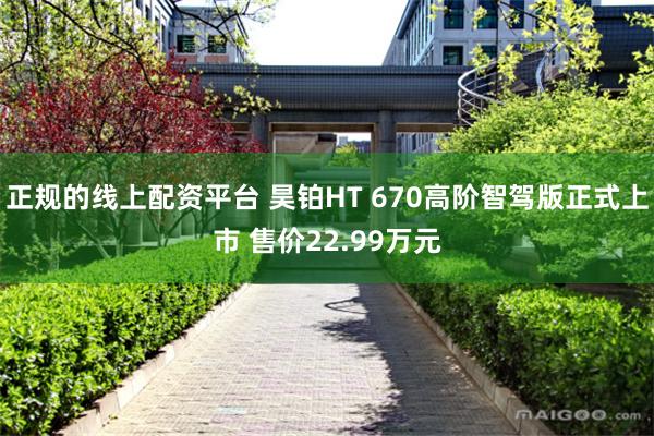 正规的线上配资平台 昊铂HT 670高阶智驾版正式上市 售价22.99万元