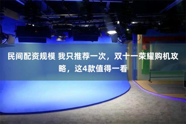 民间配资规模 我只推荐一次，双十一荣耀购机攻略，这4款值得一看