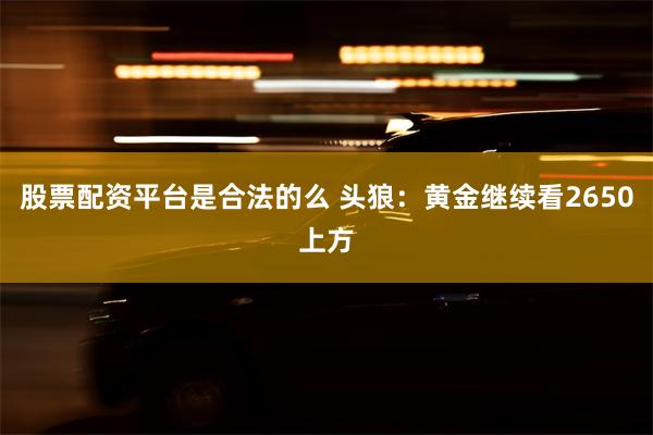 股票配资平台是合法的么 头狼：黄金继续看2650上方