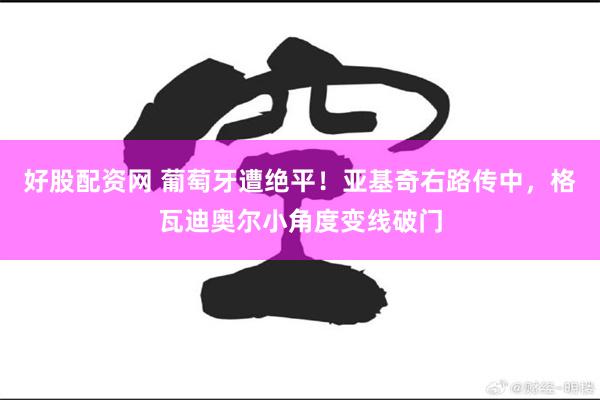 好股配资网 葡萄牙遭绝平！亚基奇右路传中，格瓦迪奥尔小角度变线破门