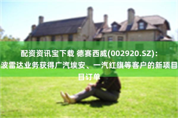 配资资讯宝下载 德赛西威(002920.SZ)：毫米波雷达业务获得广汽埃安、一汽红旗等客户的新项目订单