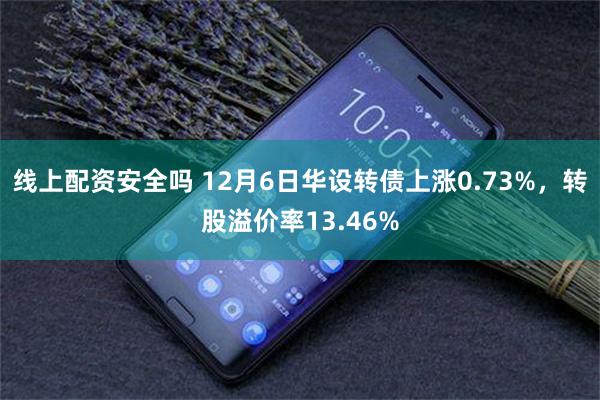 线上配资安全吗 12月6日华设转债上涨0.73%，转股溢价率13.46%