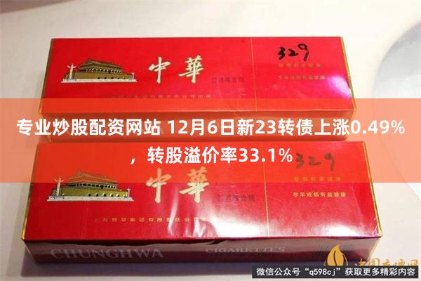 专业炒股配资网站 12月6日新23转债上涨0.49%，转股溢价率33.1%