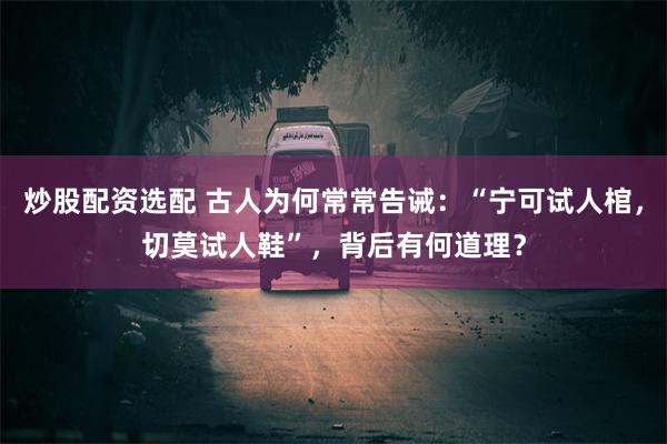 炒股配资选配 古人为何常常告诫：“宁可试人棺，切莫试人鞋”，背后有何道理？