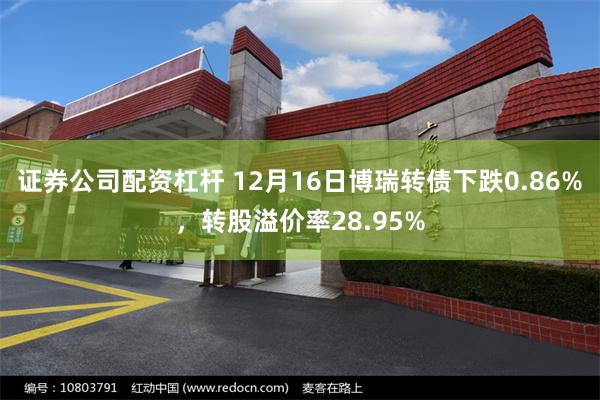 证券公司配资杠杆 12月16日博瑞转债下跌0.86%，转股溢价率28.95%