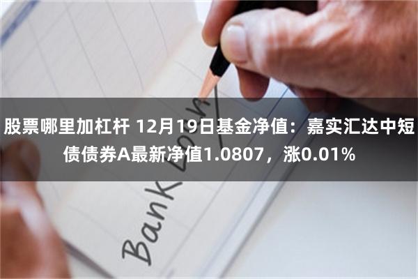 股票哪里加杠杆 12月19日基金净值：嘉实汇达中短债债券A最新净值1.0807，涨0.01%