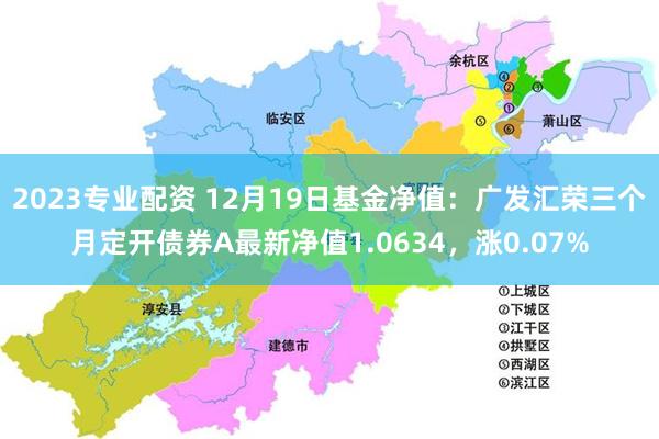 2023专业配资 12月19日基金净值：广发汇荣三个月定开债券A最新净值1.0634，涨0.07%