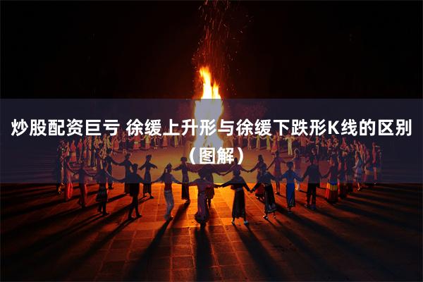 炒股配资巨亏 徐缓上升形与徐缓下跌形K线的区别（图解）