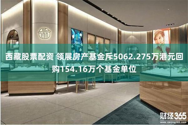 西藏股票配资 领展房产基金斥5062.275万港元回购154.16万个基金单位