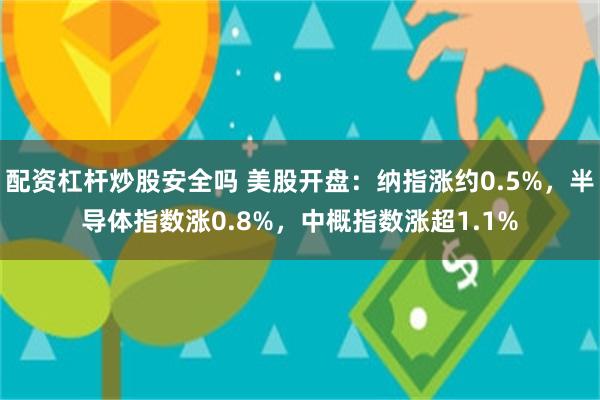 配资杠杆炒股安全吗 美股开盘：纳指涨约0.5%，半导体指数涨0.8%，中概指数涨超1.1%