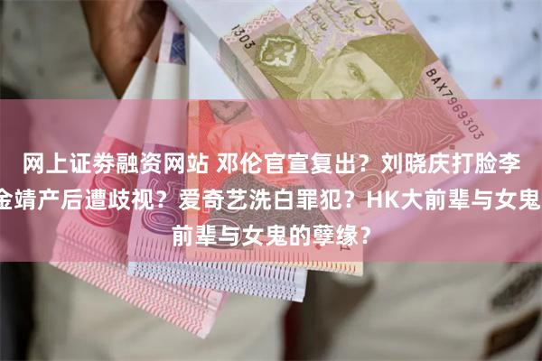 网上证劵融资网站 邓伦官宣复出？刘晓庆打脸李小冉？金靖产后遭歧视？爱奇艺洗白罪犯？HK大前辈与女鬼的孽缘？