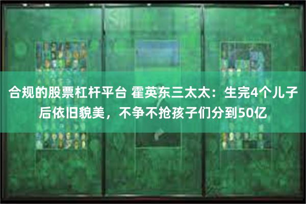 合规的股票杠杆平台 霍英东三太太：生完4个儿子后依旧貌美，不争不抢孩子们分到50亿