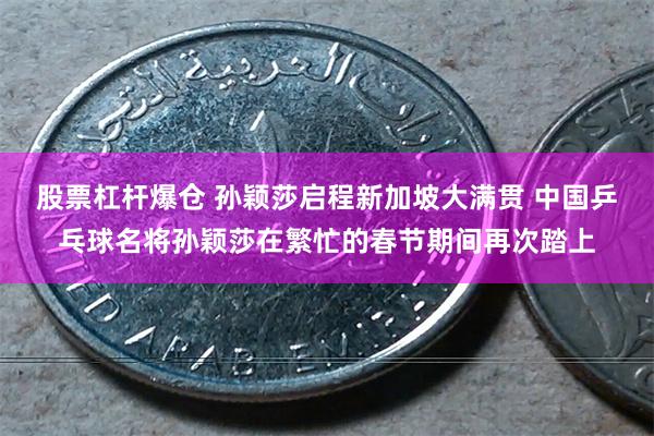 股票杠杆爆仓 孙颖莎启程新加坡大满贯 中国乒乓球名将孙颖莎在繁忙的春节期间再次踏上