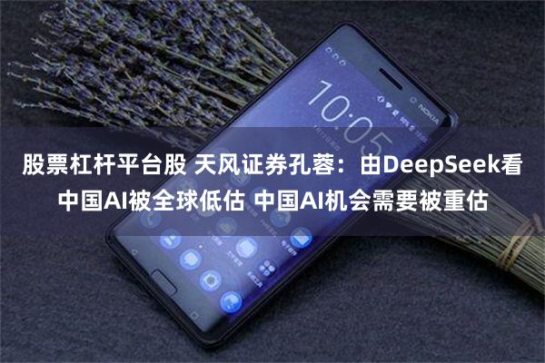 股票杠杆平台股 天风证券孔蓉：由DeepSeek看中国AI被全球低估 中国AI机会需要被重估