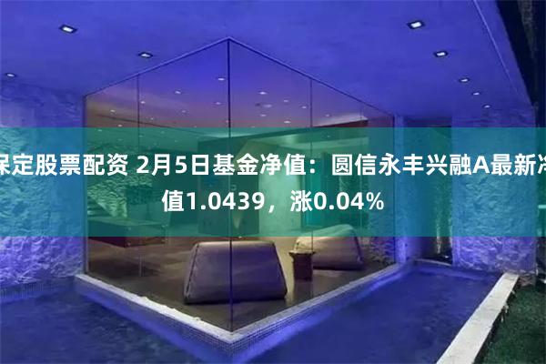 保定股票配资 2月5日基金净值：圆信永丰兴融A最新净值1.0439，涨0.04%