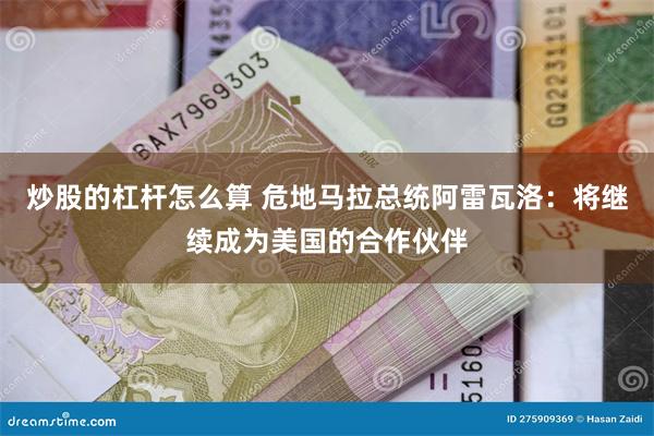 炒股的杠杆怎么算 危地马拉总统阿雷瓦洛：将继续成为美国的合作伙伴