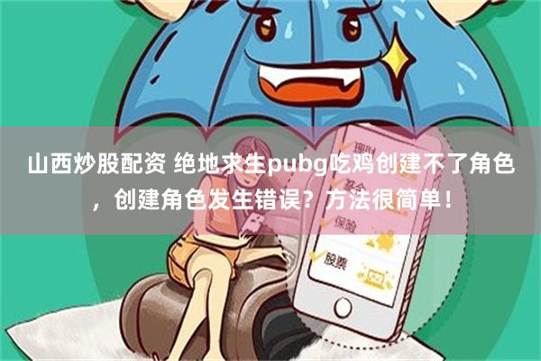 山西炒股配资 绝地求生pubg吃鸡创建不了角色，创建角色发生错误？方法很简单！