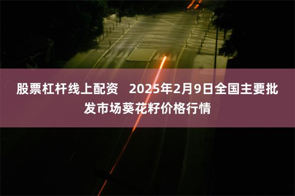 股票杠杆线上配资   2025年2月9日全国主要批发市场葵花籽价格行情