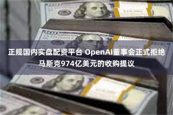 正规国内实盘配资平台 OpenAI董事会正式拒绝马斯克974亿美元的收购提议