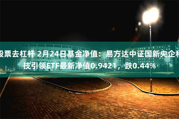 股票去杠杆 2月24日基金净值：易方达中证国新央企科技引领ETF最新净值0.9421，跌0.44%