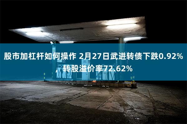 股市加杠杆如何操作 2月27日武进转债下跌0.92%，转股溢价率72.62%