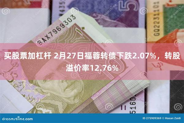 买股票加杠杆 2月27日福蓉转债下跌2.07%，转股溢价率12.76%