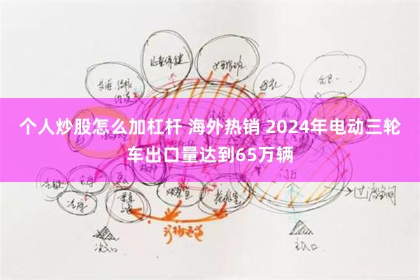 个人炒股怎么加杠杆 海外热销 2024年电动三轮车出口量达到65万辆