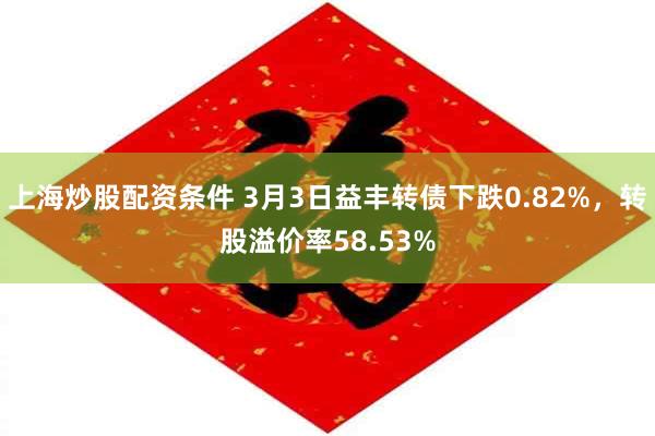 上海炒股配资条件 3月3日益丰转债下跌0.82%，转股溢价率58.53%