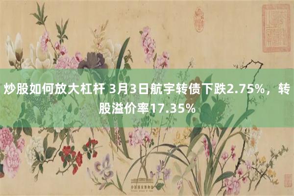 炒股如何放大杠杆 3月3日航宇转债下跌2.75%，转股溢价率17.35%