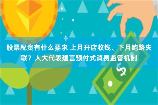 股票配资有什么要求 上月开店收钱、下月跑路失联？人大代表建言预付式消费监管机制