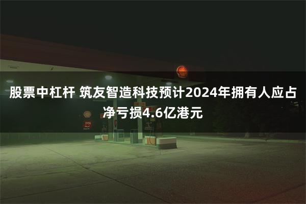 股票中杠杆 筑友智造科技预计2024年拥有人应占净亏损4.6亿港元