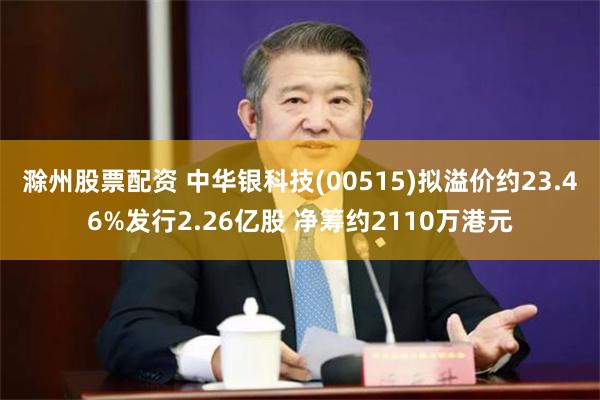 滁州股票配资 中华银科技(00515)拟溢价约23.46%发行2.26亿股 净筹约2110万港元